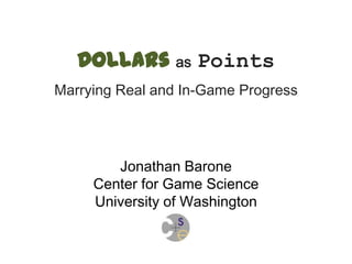 Dollars as Points
Marrying Real and In-Game Progress
Jonathan Barone
Center for Game Science
University of Washington
 