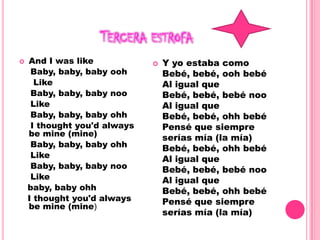 Tercera estrofaAnd I was like    Baby, baby, baby ooh     Like    Baby, baby, baby noo    Like    Baby, baby, baby ohh    I thought you'd always be mine (mine)    Baby, baby, baby ohh    Like    Baby, baby, baby noo    Like   baby, baby ohh   I thought you'd always be mine (mine)Y yo estaba comoBebé, bebé, ooh bebéAl igual queBebé, bebé, bebé nooAl igual queBebé, bebé, ohh bebéPensé que siempre serías mía (la mía)Bebé, bebé, ohh bebéAl igual queBebé, bebé, bebé nooAl igual queBebé, bebé, ohh bebéPensé que siempre serías mía (la mía)