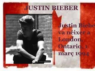 JUSTIN BIEBER
Justin Biebe
va néixer a
London,
Ontario, 1
març 1994
 