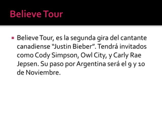 BelieveTour, es la segunda gira del cantante
canadiense “Justin Bieber”.Tendrá invitados
como Cody Simpson, Owl City, y Carly Rae
Jepsen. Su paso por Argentina será el 9 y 10
de Noviembre.
 