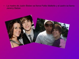 •

La madre de Justin Bieber se llama Pattie Mallette y el padre se llama
Jeremy Bieber.

 