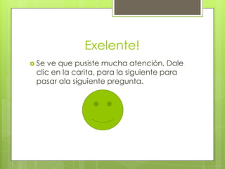 Exelente!
 Se

ve que pusiste mucha atención, Dale
clic en la carita, para la siguiente para
pasar ala siguiente pregunta.

 