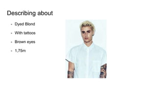 Describing about Justin Bieber
- Dyed Blond
- With tattoos
- Brown eyes
- 1,75m
 