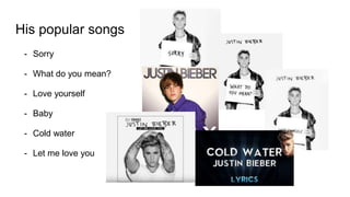 His popular songs
- Sorry
- What do you mean?
- Love yourself
- Baby
- Cold water
- Let me love you
 