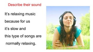 Describe their sound
It’s relaxing music
because for us
it’s slow and
this type of songs are
normally relaxing.
 