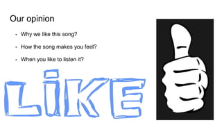 Our opinion
- Why we like this song?
- How the song makes you feel?
- When you like to listen it?
 