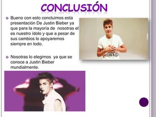  Bueno con esto concluimos esta
presentación De Justin Bieber ya
que para la mayoría de nosotras el
es nuestro ídolo y que a pesar de
sus cambios lo apoyaremos
siempre en todo.
 Nosotras lo elegimos ya que se
conoce a Justin Bieber
mundialmente.
 