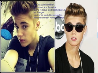 Das ist Justin Bieber .
Er kommt aus Amerika.
Seine Hobbys sind Basketball . Er
ist Sanger
und er ist auch Schauspieler .
Madchen finden Filme mit toll!!!
 