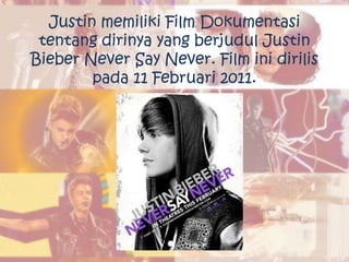 Justin memiliki Film Dokumentasi
 tentang dirinya yang berjudul Justin
Bieber Never Say Never. Film ini dirilis
        pada 11 Februari 2011.
 