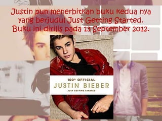 Justin pun menerbitkan buku kedua nya
  yang berjudul Just Getting Started.
Buku ini dirilis pada 13 September 2012.
 