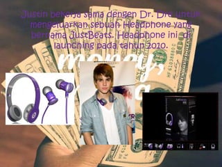 Justin bekerja sama dengen Dr. Dre untuk
  mengeluarkan sebuah Headphone yang
  bernama JustBeats. Headphone ini di
        launching pada tahun 2010.
 