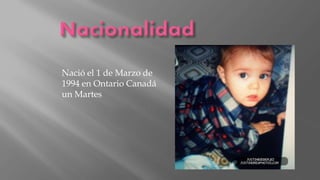 Nació el 1 de Marzo de
1994 en Ontario Canadá
un Martes