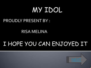 MY IDOL
PROUDLY PRESENT BY :

       RISA MELINA

I HOPE YOU CAN ENJOYED IT

                       NEXT
 