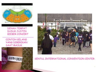 DENAH TEMPAT
     DUDUK JUSTIN
     BIEBER CONCERT
-------------------------------
   CONTOH GELANG
   YANG DIBERIKAN
   SAAT MASUK




                                  SENTUL INTERNATIONAL CONVENTION CENTER
 