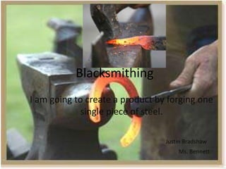 Blacksmithing
I am going to create a product by forging one
             single piece of steel.

                                 Justin Bradshaw
                                     Ms. Bennett
 