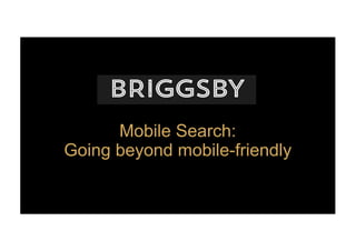 Mobile Search: 
Going beyond mobile-friendly
 