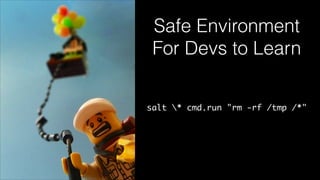 Safe Environment
For Devs to Learn
salt * cmd.run "rm -rf /tmp /*"
 