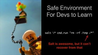 Safe Environment
For Devs to Learn
salt * cmd.run "rm -rf /tmp /*"
Salt is awesome, but it can’t !
recover from that
 