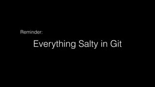 Everything Salty in Git
Reminder:
 