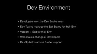 Dev Environment
• Developers own the Dev Environment
• Dev Teams manage the Salt States for their Env
• Vagrant + Salt for their Env
• Who makes changes? Developers
• DevOp helps advise & offer support
 
