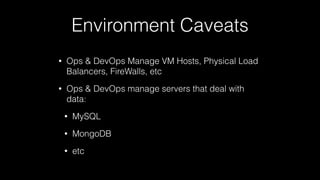 Environment Caveats
• Ops & DevOps Manage VM Hosts, Physical Load
Balancers, FireWalls, etc
• Ops & DevOps manage servers that deal with
data:
• MySQL
• MongoDB
• etc
 