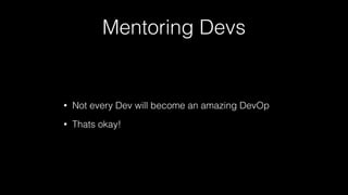 Mentoring Devs
• Not every Dev will become an amazing DevOp
• Thats okay!
 