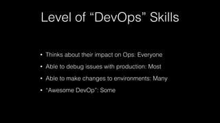 Level of “DevOps” Skills
• Thinks about their impact on Ops: Everyone
• Able to debug issues with production: Most
• Able to make changes to environments: Many
• “Awesome DevOp”: Some
 