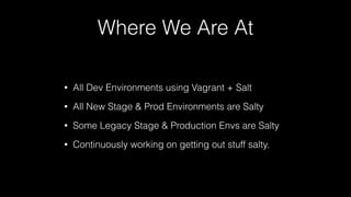 Where We Are At
• All Dev Environments using Vagrant + Salt
• All New Stage & Prod Environments are Salty
• Some Legacy Stage & Production Envs are Salty
• Continuously working on getting out stuff salty.
 