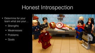 Honest Introspection
• Determine for your
team what are your…
• Strengths
• Weaknesses
• Problems
• Goals
 