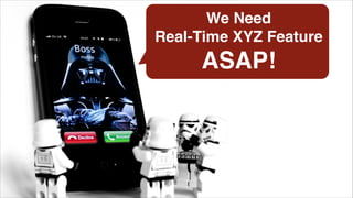 We Need !
Real-Time XYZ Feature!
ASAP!
 