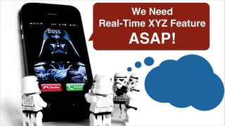 We Need !
Real-Time XYZ Feature!
ASAP!
 