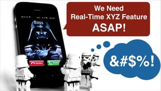 We Need !
Real-Time XYZ Feature!
ASAP!
&#$%!
 