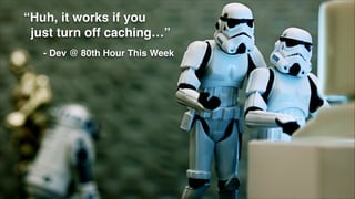 “Huh, it works if you !
just turn off caching…”!
- Dev @ 80th Hour This Week
 