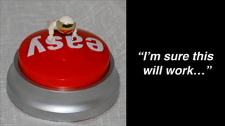 “I’m sure this !
will work…”
 