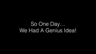 So One Day…
We Had A Genius Idea!
 