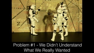 Problem #1 - We Didn’t Understand
What We Really Wanted
 