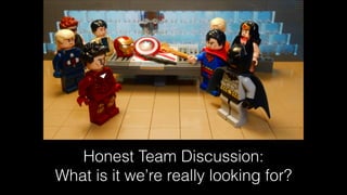 Honest Team Discussion:
What is it we’re really looking for?
 