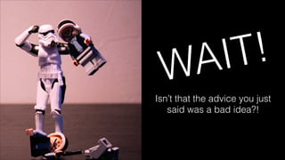 WAIT!
Isn’t that the advice you just
said was a bad idea?!
 