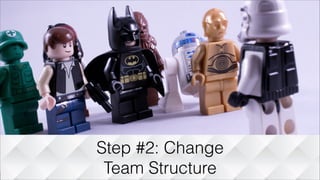 Step #2: Change
Team Structure
 