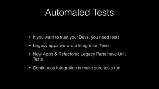 Automated Tests
• If you want to trust your Devs, you need tests
• Legacy apps we wrote Integration Tests
• New Apps & Refactored Legacy Parts have Unit
Tests
• Continuous Integration to make sure tests run
 