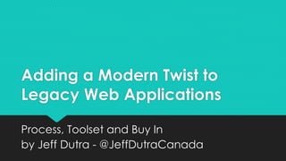 Adding a Modern Twist to
Legacy Web Applications
Process, Toolset and Buy In
by Jeff Dutra - @JeffDutraCanada
 