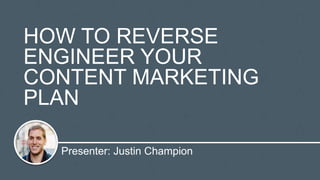 Presenter: Justin Champion
HOW TO REVERSE
ENGINEER YOUR
CONTENT MARKETING
PLAN
 