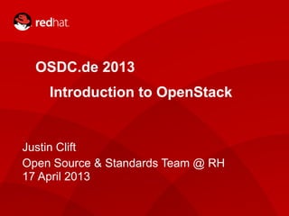 OSDC.de 2013
Introduction to OpenStack
Justin Clift
Open Source & Standards Team @ RH
17 April 2013
 