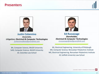 © 2017 Wolf, Greenfield & Sacks, P.C., CC-BY-SA
Presenters
Justin Colannino
Associate,
Litigation; Electrical & Computer Technologies
jcolannino@wolfgreenfield.com
BA, Computer Science, McGill University
ScM, Computer Science, McGill University
JD, Columbia Law School
2
Ed Russavage
Shareholder,
Electrical & Computer Technologies
erussavage@wolfgreenfield.com
BS, Electrical Engineering, University of Pittsburgh
MS, Computer Science, Rensselaer Polytechnic Institute
MS, Electrical Engineering, Rensselaer Polytechnic Institute
JD, Suffolk University Law School
 