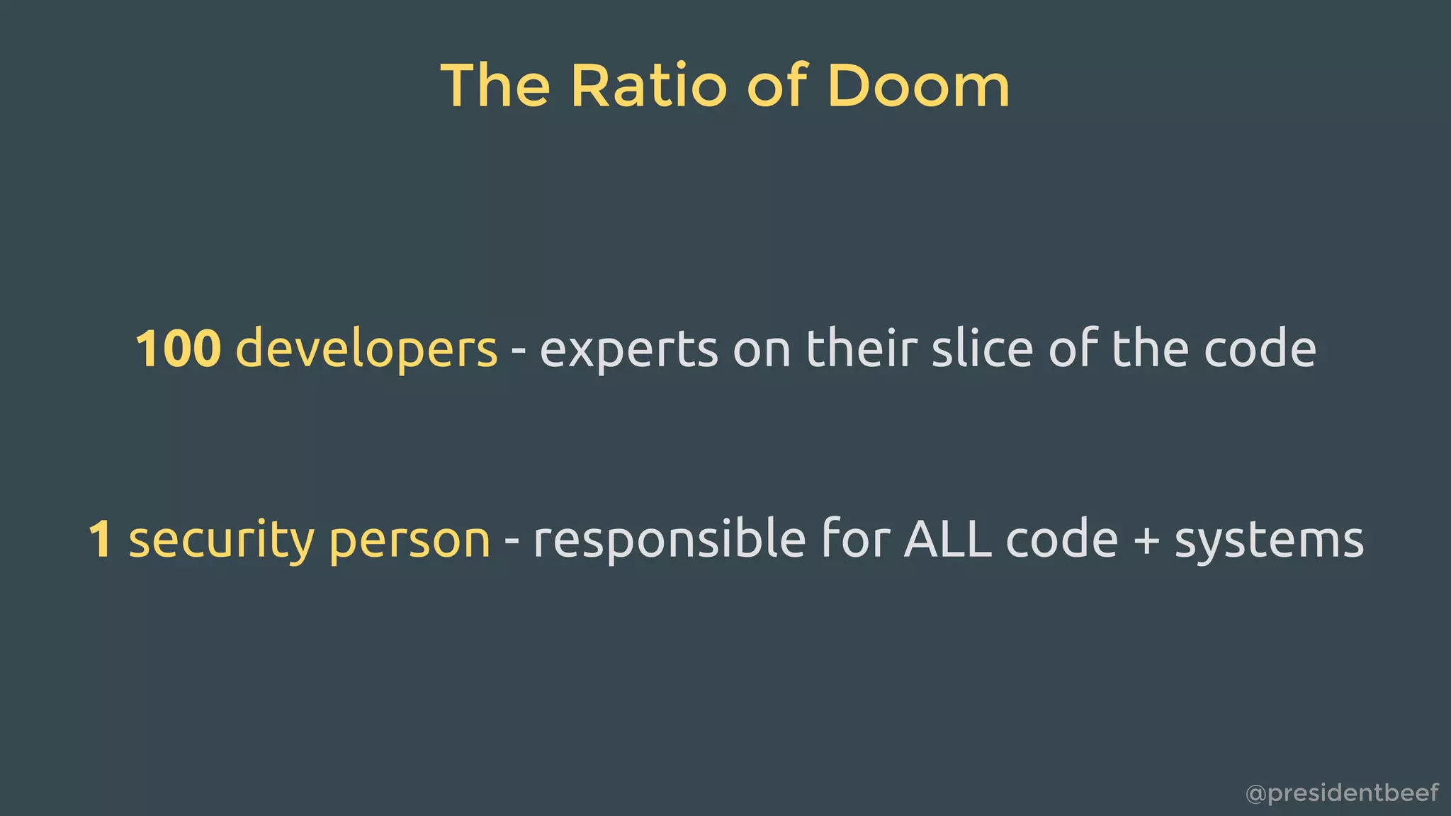 @presidentbeef
The Ratio of Doom
100 developers - experts on their slice of the code
1 security person - responsible for ALL code + systems
 