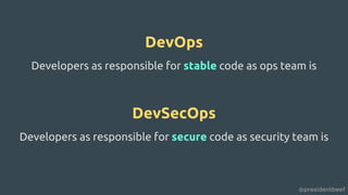 @presidentbeef
DevOps
Developers as responsible for stable code as ops team is
DevSecOps
Developers as responsible for secure code as security team is
 