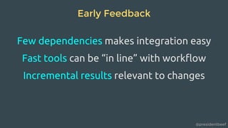 @presidentbeef
Early Feedback
Few dependencies makes integration easy
Fast tools can be “in line” with workflow
Incremental results relevant to changes
 