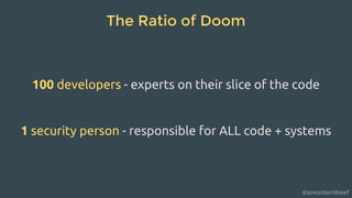 @presidentbeef
The Ratio of Doom
100 developers - experts on their slice of the code
1 security person - responsible for ALL code + systems
 