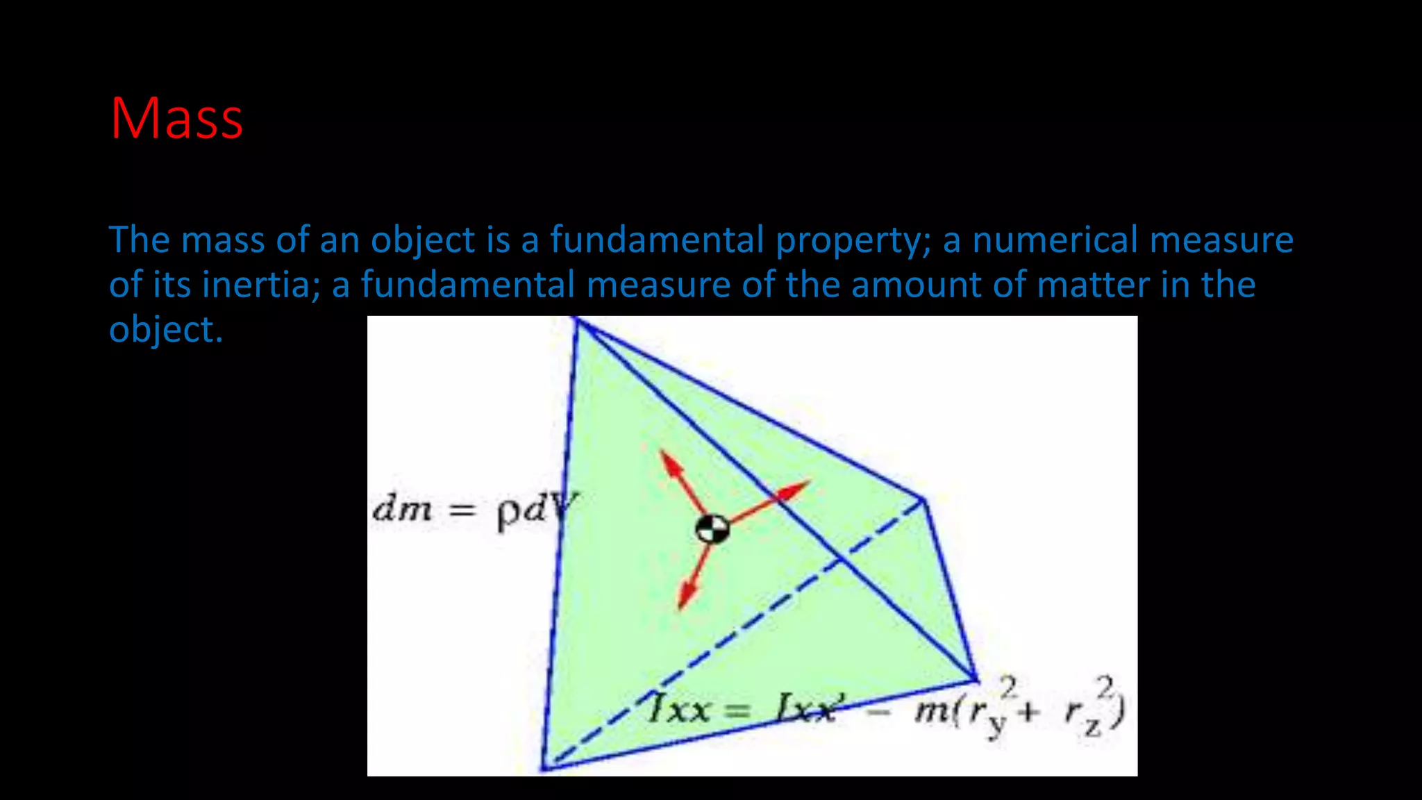 Mass 
The mass of an object is a fundamental property; a numerical measure 
of its inertia; a fundamental measure of the amount of matter in the 
object. 
 