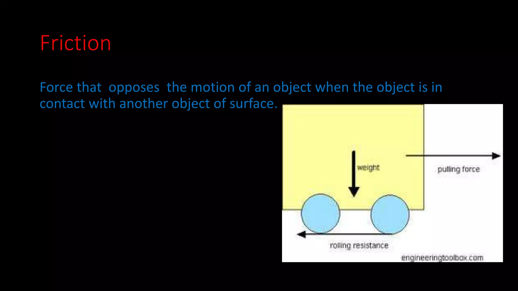 Friction 
Force that opposes the motion of an object when the object is in 
contact with another object of surface. 
 